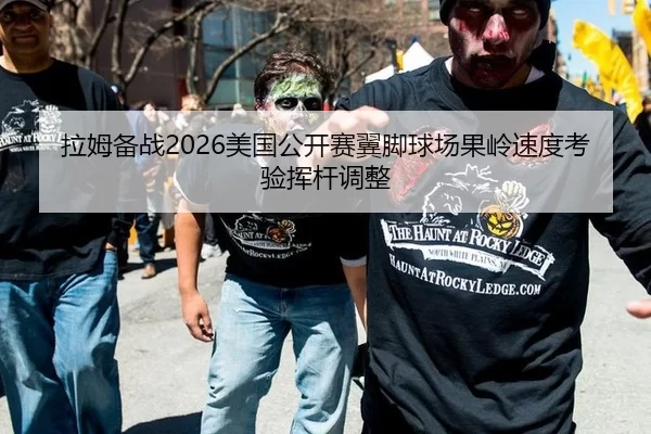 拉姆备战2026美国公开赛翼脚球场果岭速度考验挥杆调整