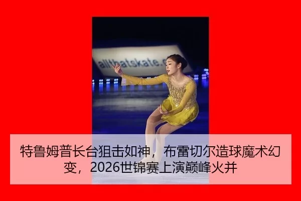特鲁姆普长台狙击如神，布雷切尔造球魔术幻变，2026世锦赛上演巅峰火并