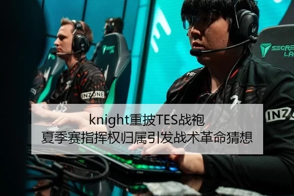 knight重披TES战袍 夏季赛指挥权归属引发战术革命猜想